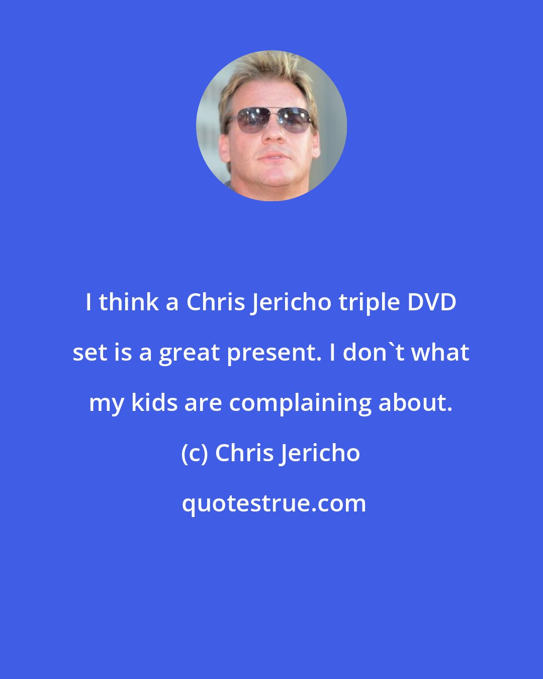 Chris Jericho: I think a Chris Jericho triple DVD set is a great present. I don't what my kids are complaining about.