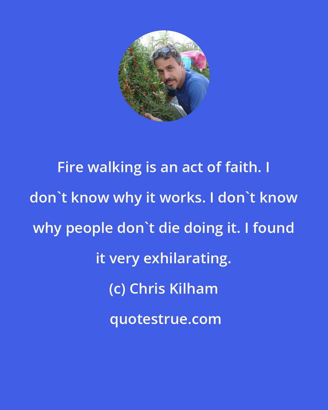 Chris Kilham: Fire walking is an act of faith. I don't know why it works. I don't know why people don't die doing it. I found it very exhilarating.