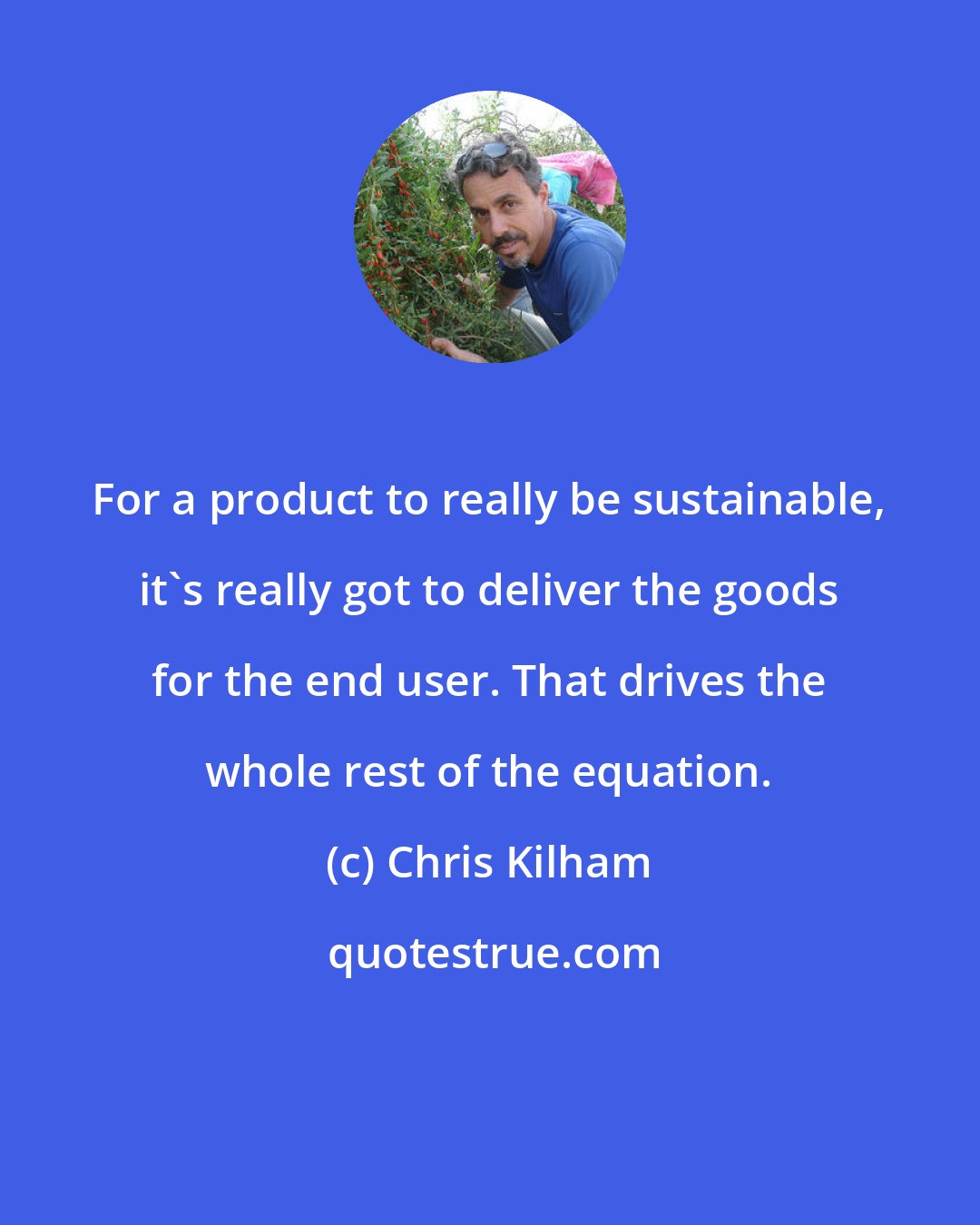 Chris Kilham: For a product to really be sustainable, it's really got to deliver the goods for the end user. That drives the whole rest of the equation.