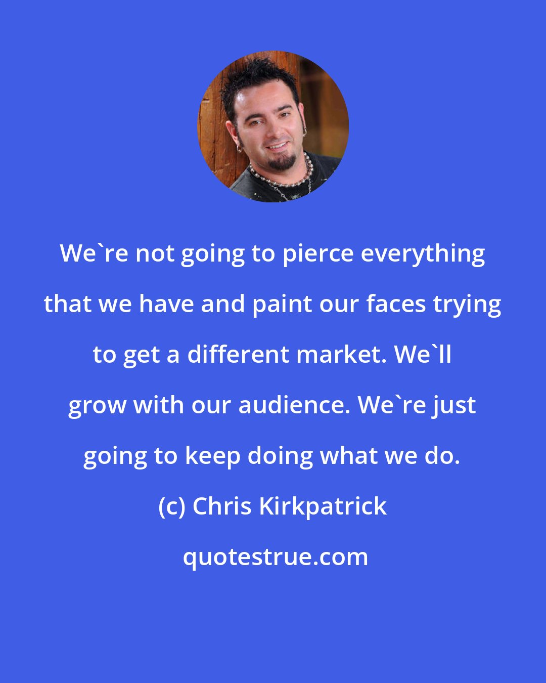 Chris Kirkpatrick: We're not going to pierce everything that we have and paint our faces trying to get a different market. We'll grow with our audience. We're just going to keep doing what we do.