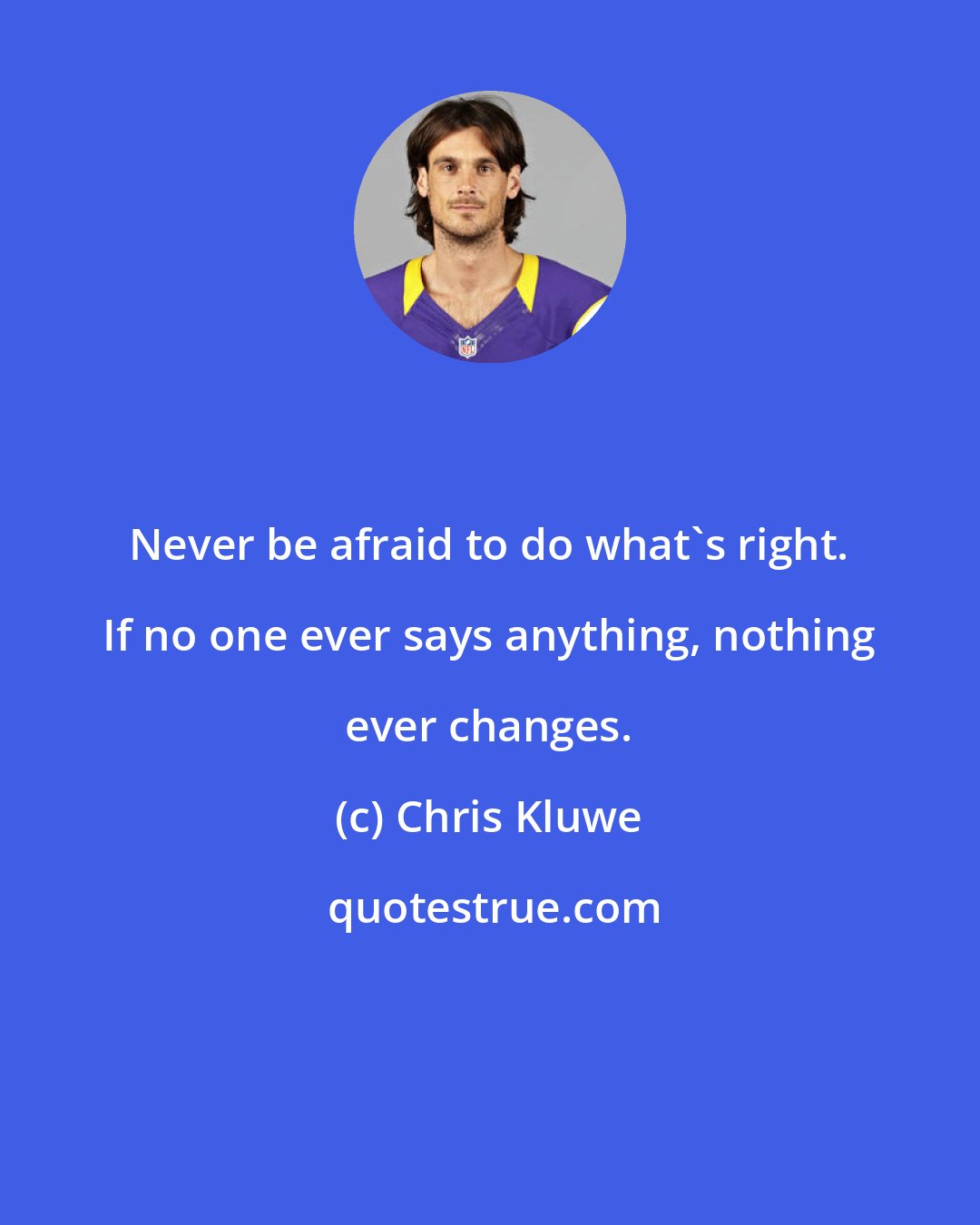 Chris Kluwe: Never be afraid to do what's right. If no one ever says anything, nothing ever changes.