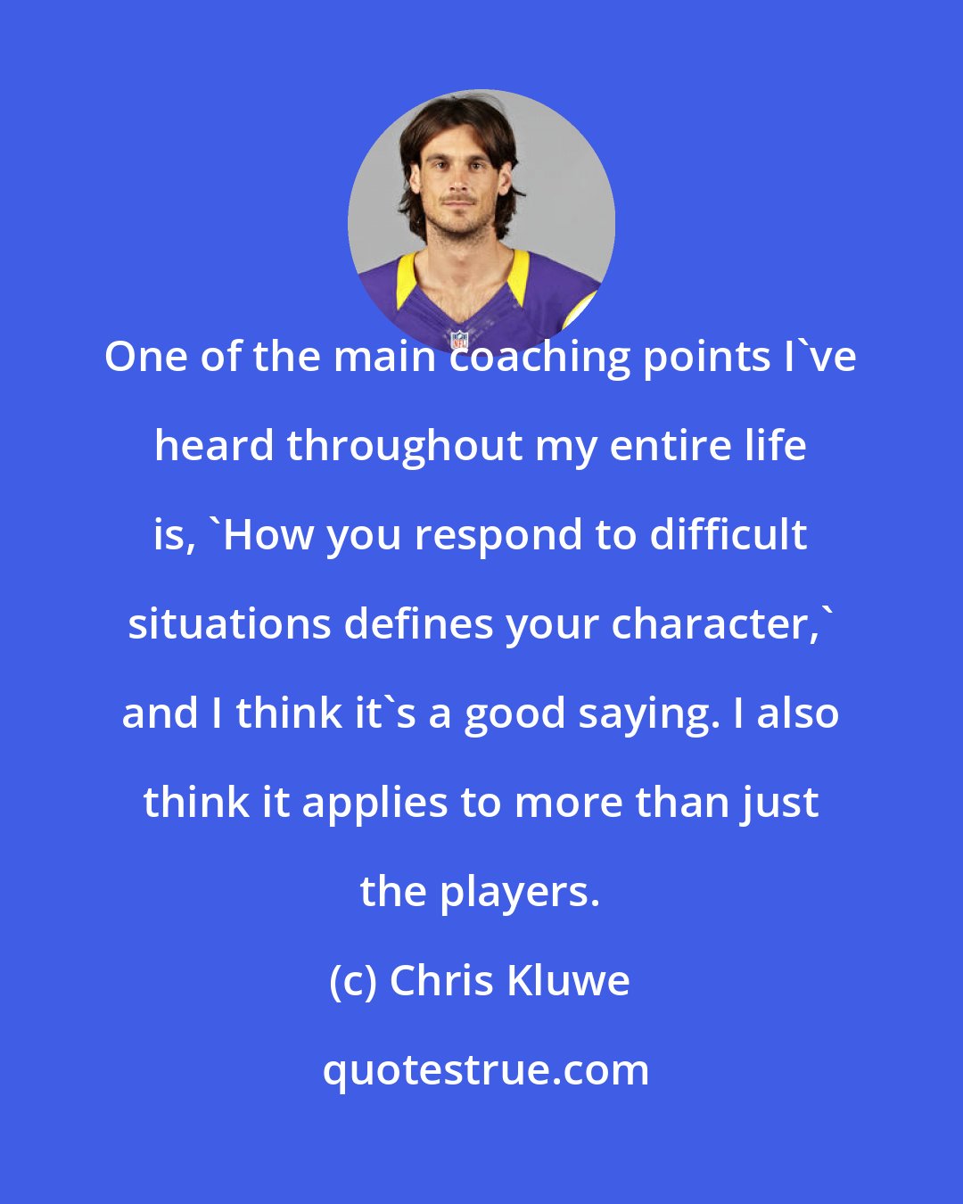 Chris Kluwe: One of the main coaching points I've heard throughout my entire life is, 'How you respond to difficult situations defines your character,' and I think it's a good saying. I also think it applies to more than just the players.