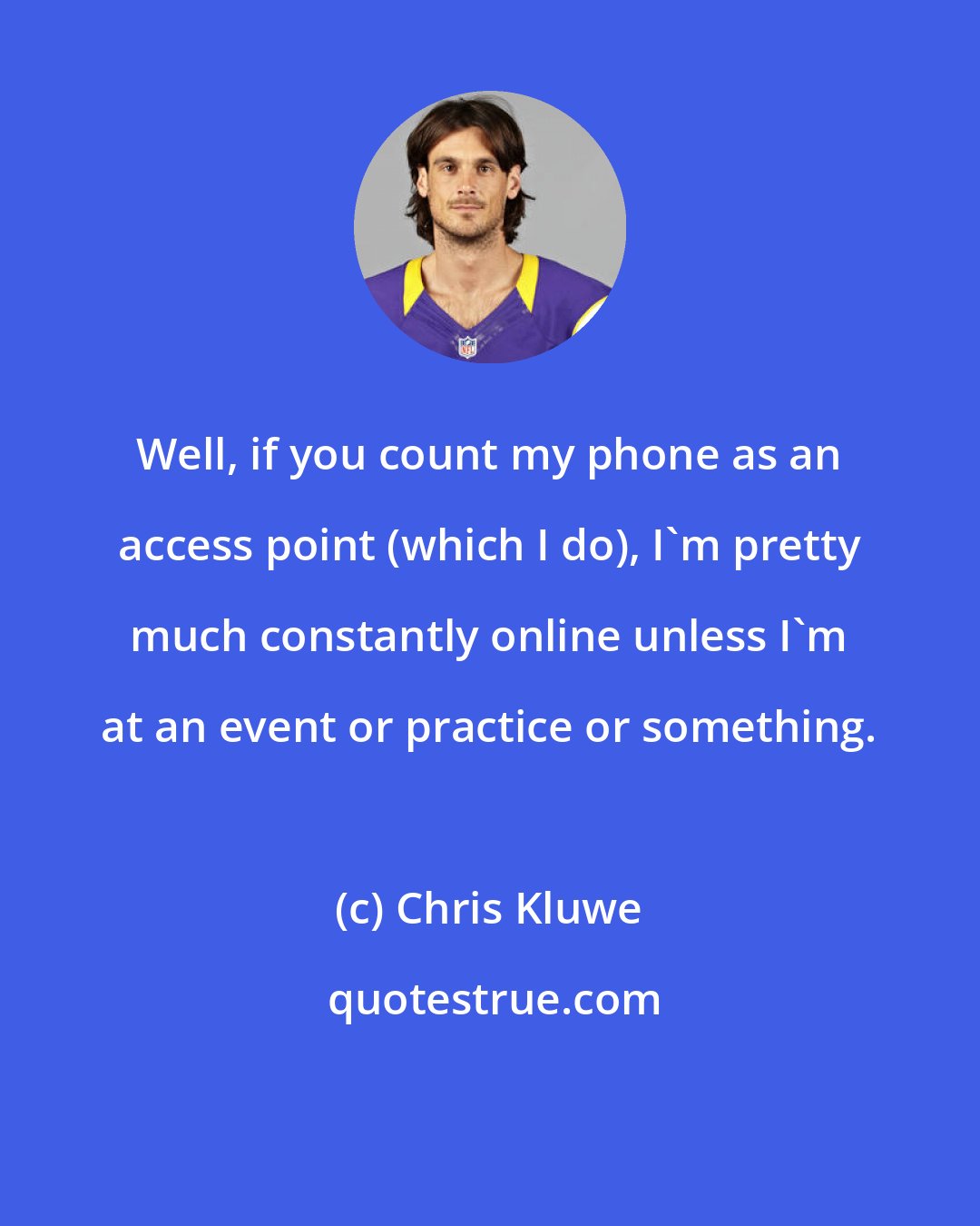 Chris Kluwe: Well, if you count my phone as an access point (which I do), I'm pretty much constantly online unless I'm at an event or practice or something.