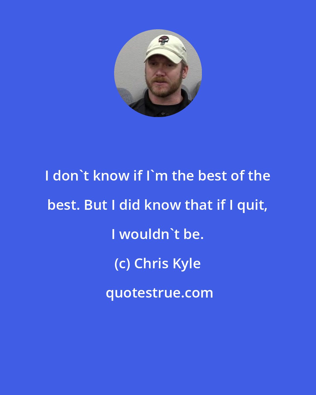 Chris Kyle: I don't know if I'm the best of the best. But I did know that if I quit, I wouldn't be.