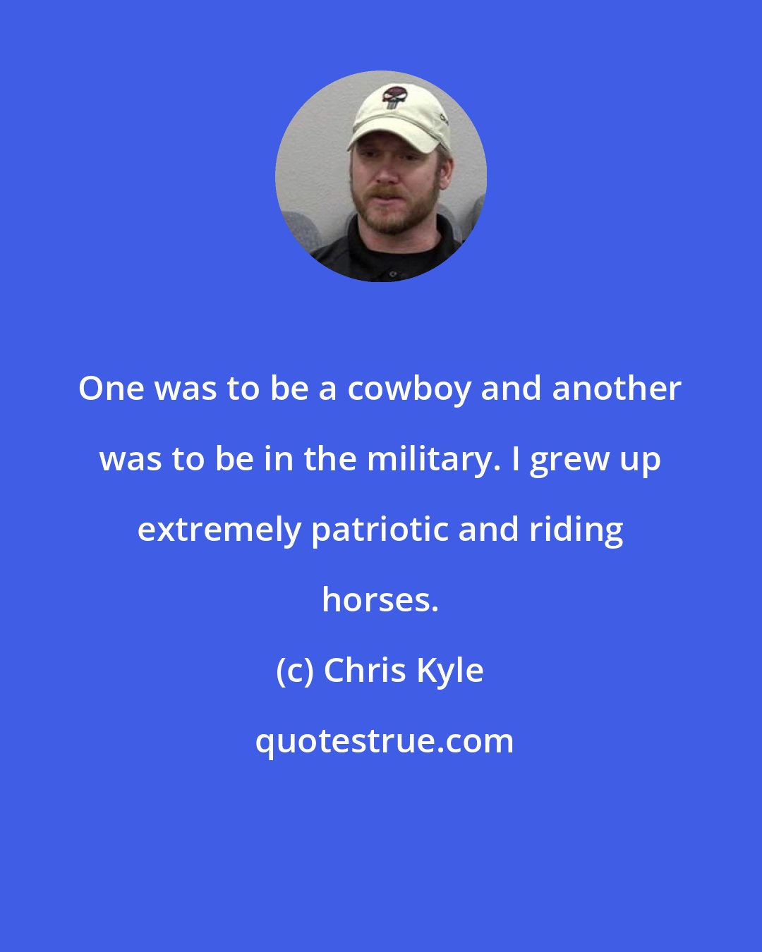Chris Kyle: One was to be a cowboy and another was to be in the military. I grew up extremely patriotic and riding horses.