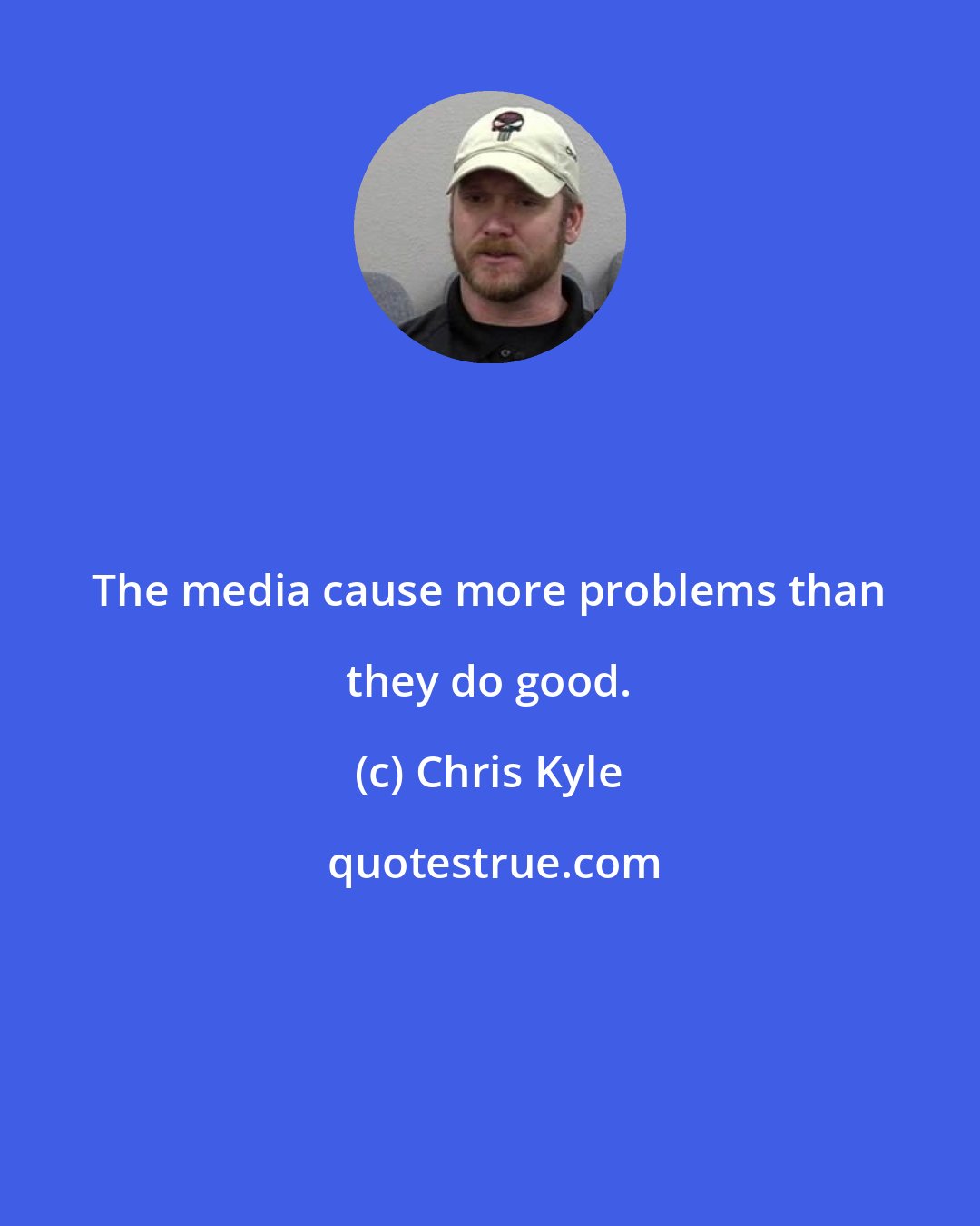 Chris Kyle: The media cause more problems than they do good.