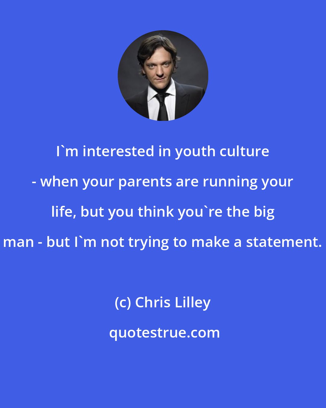 Chris Lilley: I'm interested in youth culture - when your parents are running your life, but you think you're the big man - but I'm not trying to make a statement.