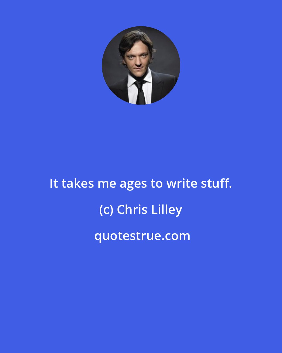 Chris Lilley: It takes me ages to write stuff.