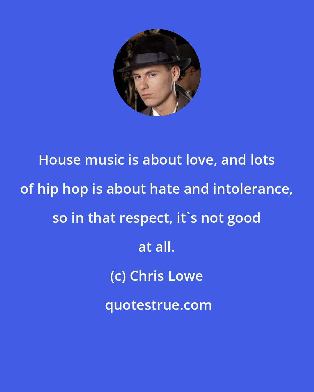 Chris Lowe: House music is about love, and lots of hip hop is about hate and intolerance, so in that respect, it's not good at all.