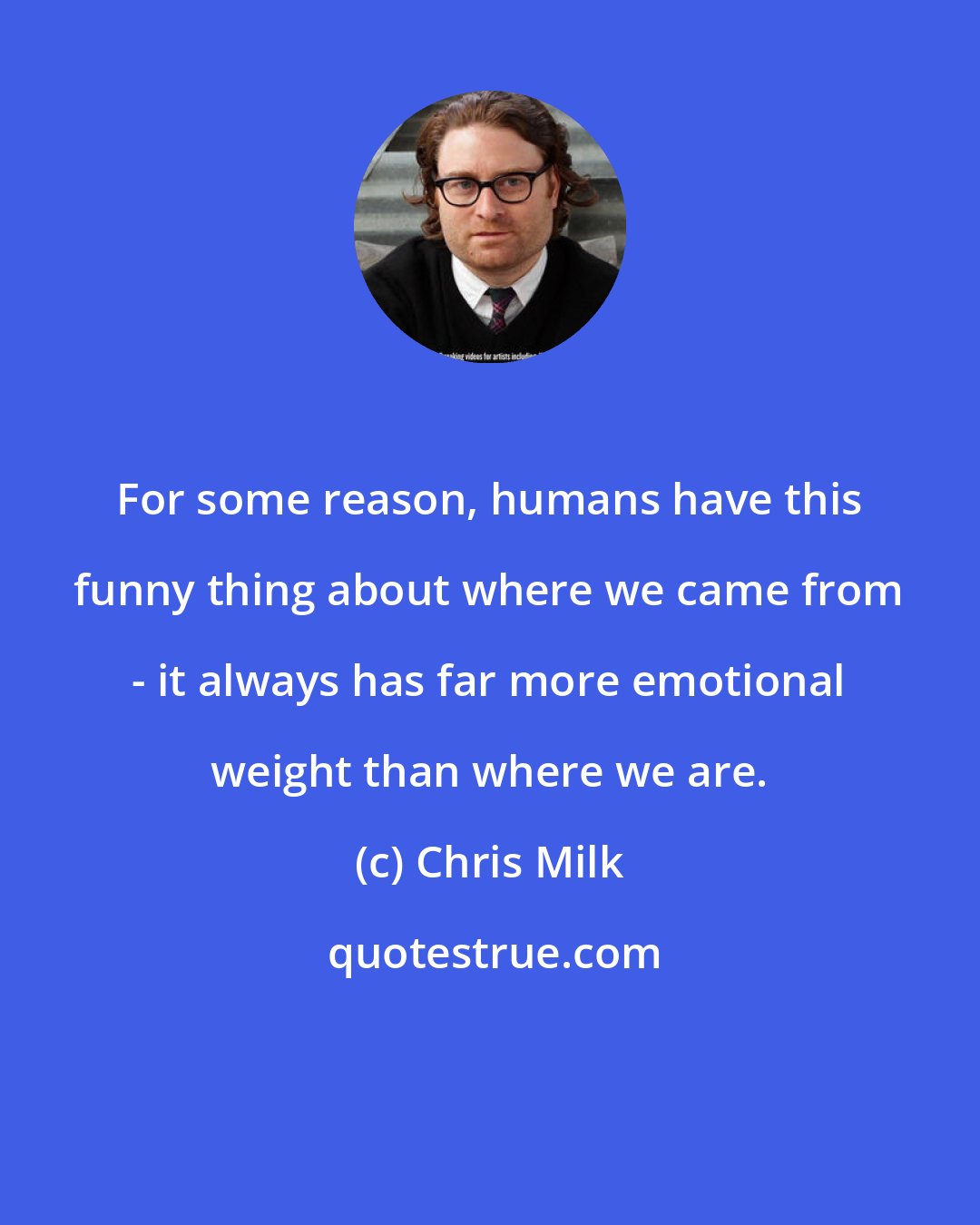 Chris Milk: For some reason, humans have this funny thing about where we came from - it always has far more emotional weight than where we are.