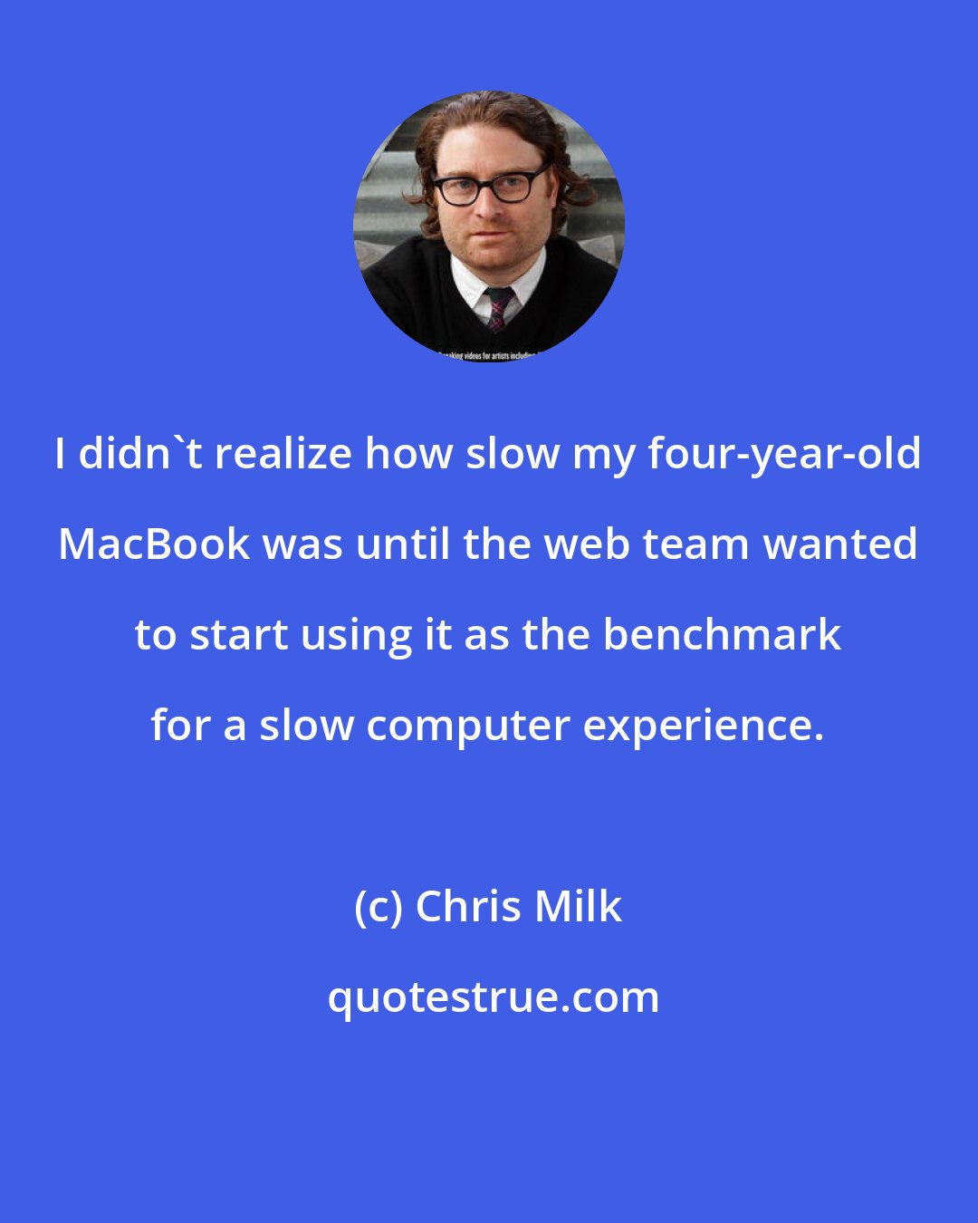 Chris Milk: I didn't realize how slow my four-year-old MacBook was until the web team wanted to start using it as the benchmark for a slow computer experience.