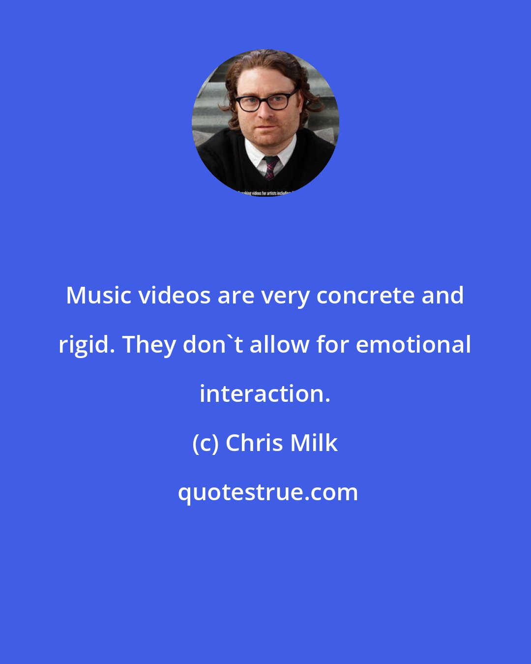 Chris Milk: Music videos are very concrete and rigid. They don't allow for emotional interaction.