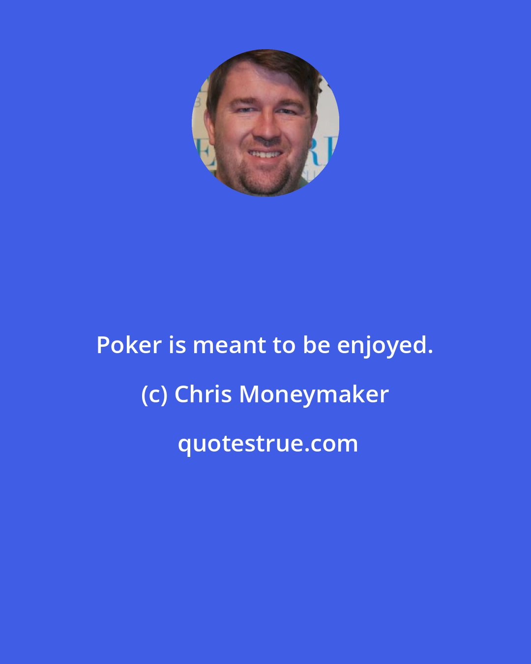 Chris Moneymaker: Poker is meant to be enjoyed.