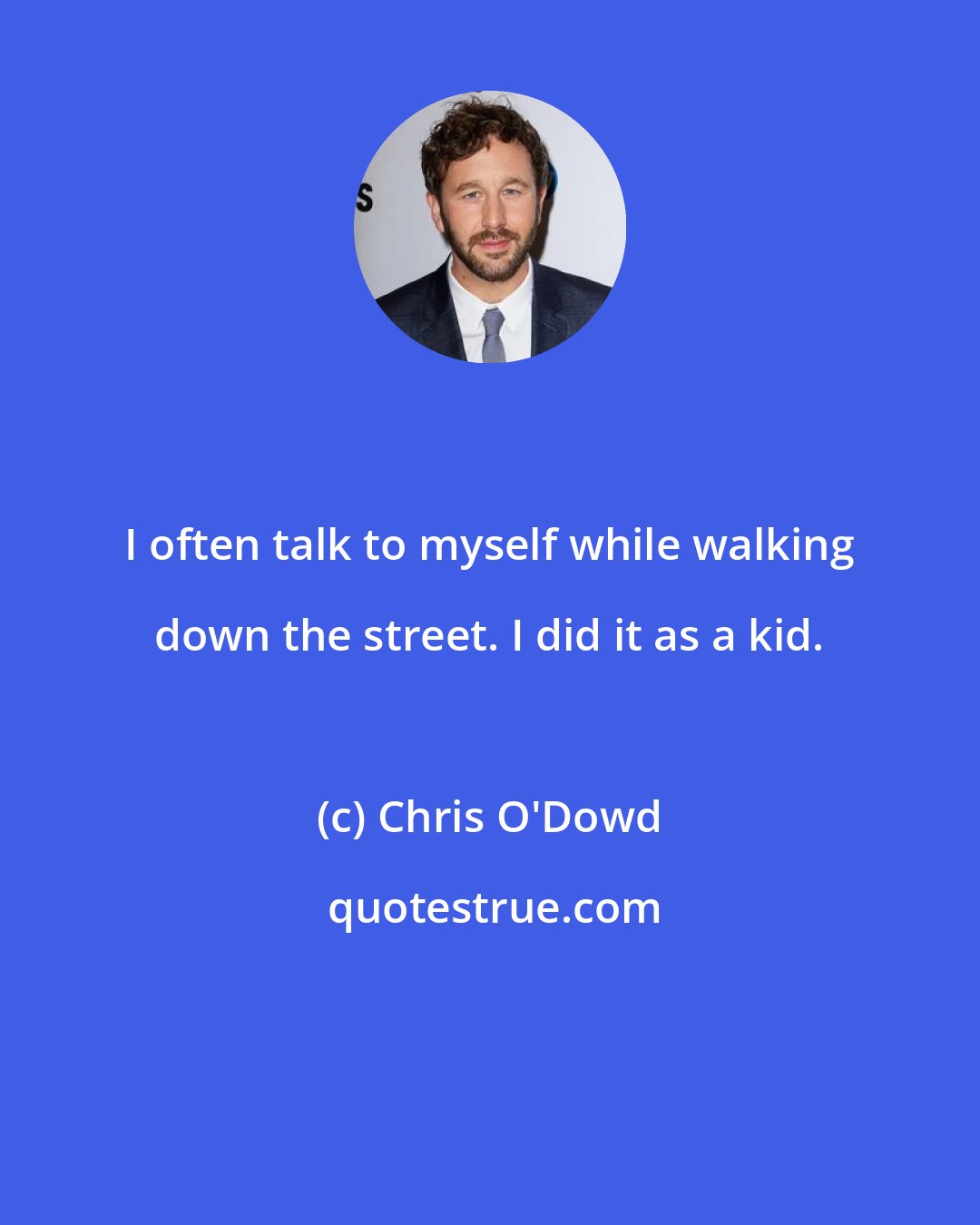 Chris O'Dowd: I often talk to myself while walking down the street. I did it as a kid.