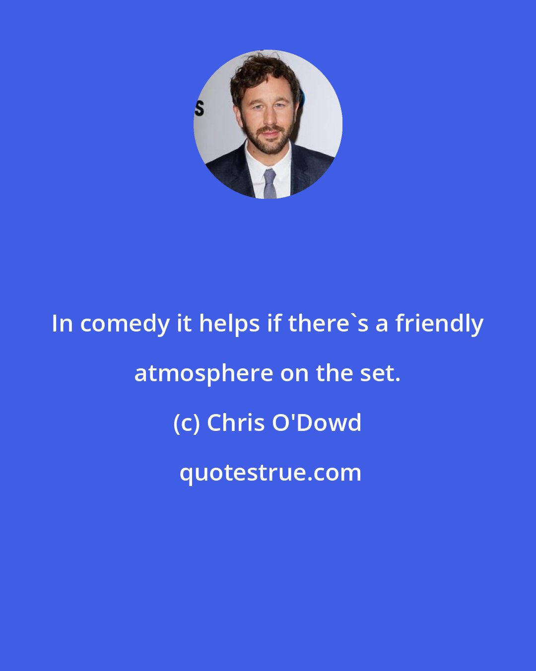 Chris O'Dowd: In comedy it helps if there's a friendly atmosphere on the set.