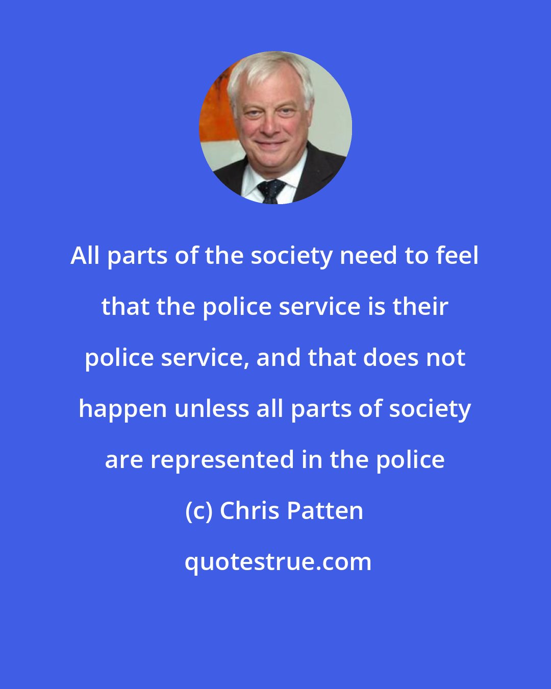 Chris Patten: All parts of the society need to feel that the police service is their police service, and that does not happen unless all parts of society are represented in the police