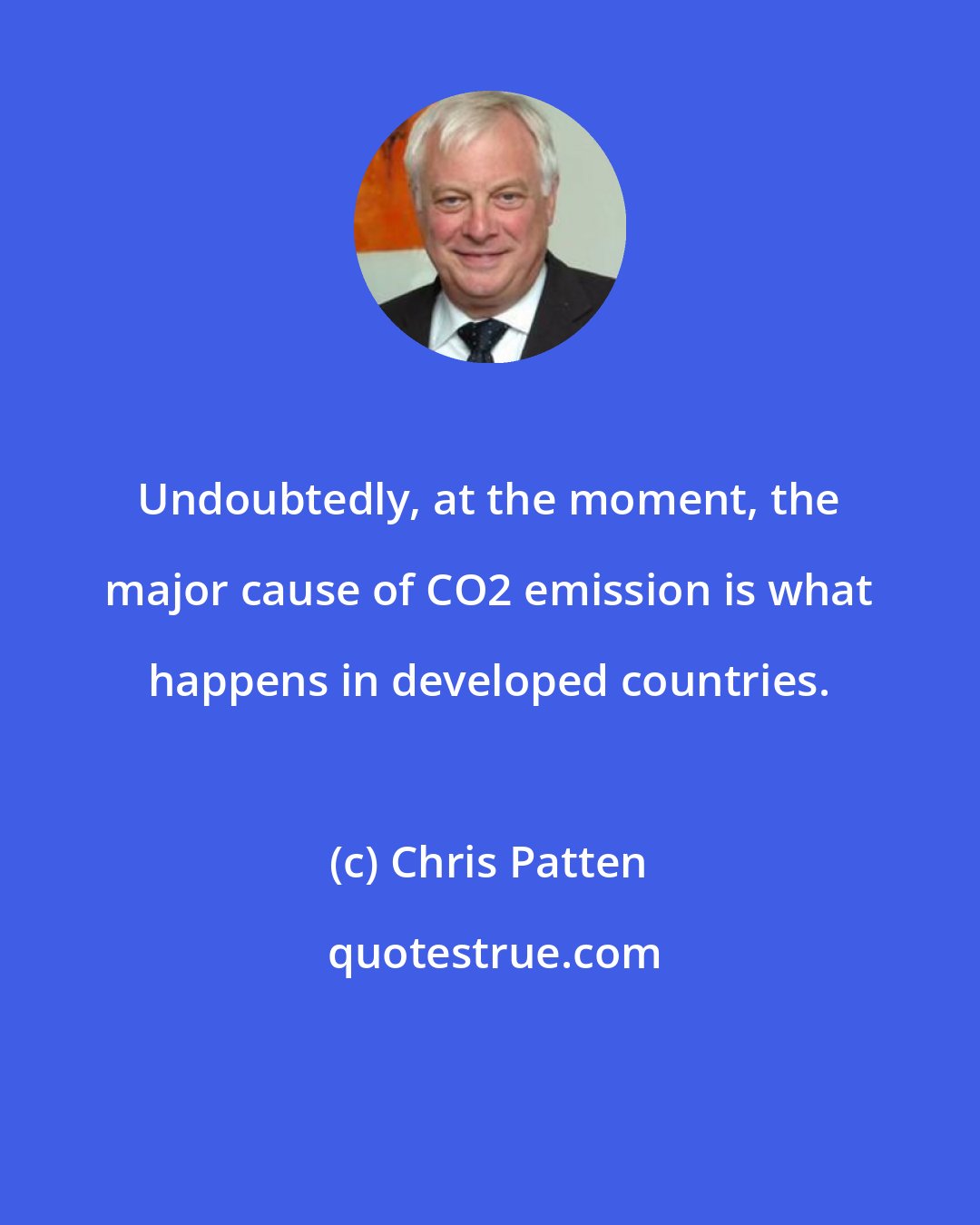 Chris Patten: Undoubtedly, at the moment, the major cause of CO2 emission is what happens in developed countries.