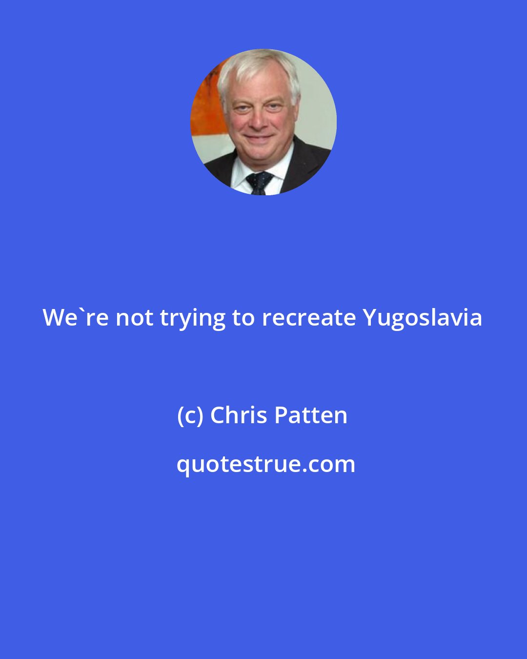 Chris Patten: We're not trying to recreate Yugoslavia