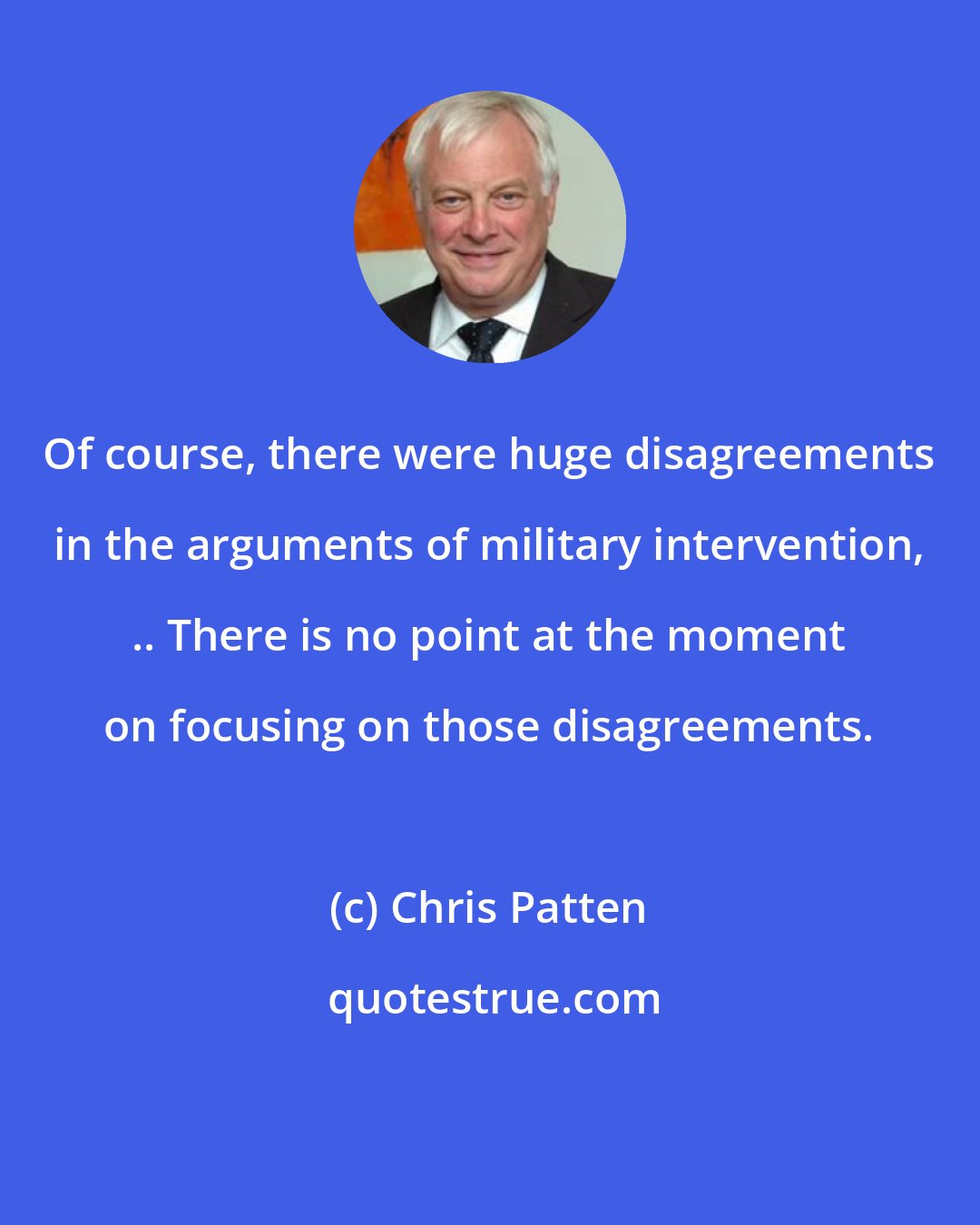 Chris Patten: Of course, there were huge disagreements in the arguments of military intervention, .. There is no point at the moment on focusing on those disagreements.