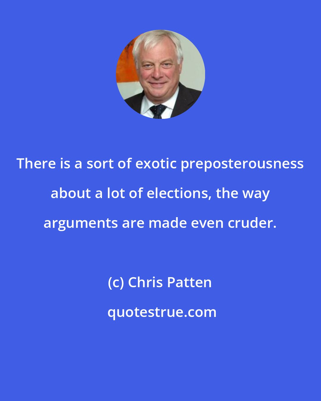 Chris Patten: There is a sort of exotic preposterousness about a lot of elections, the way arguments are made even cruder.