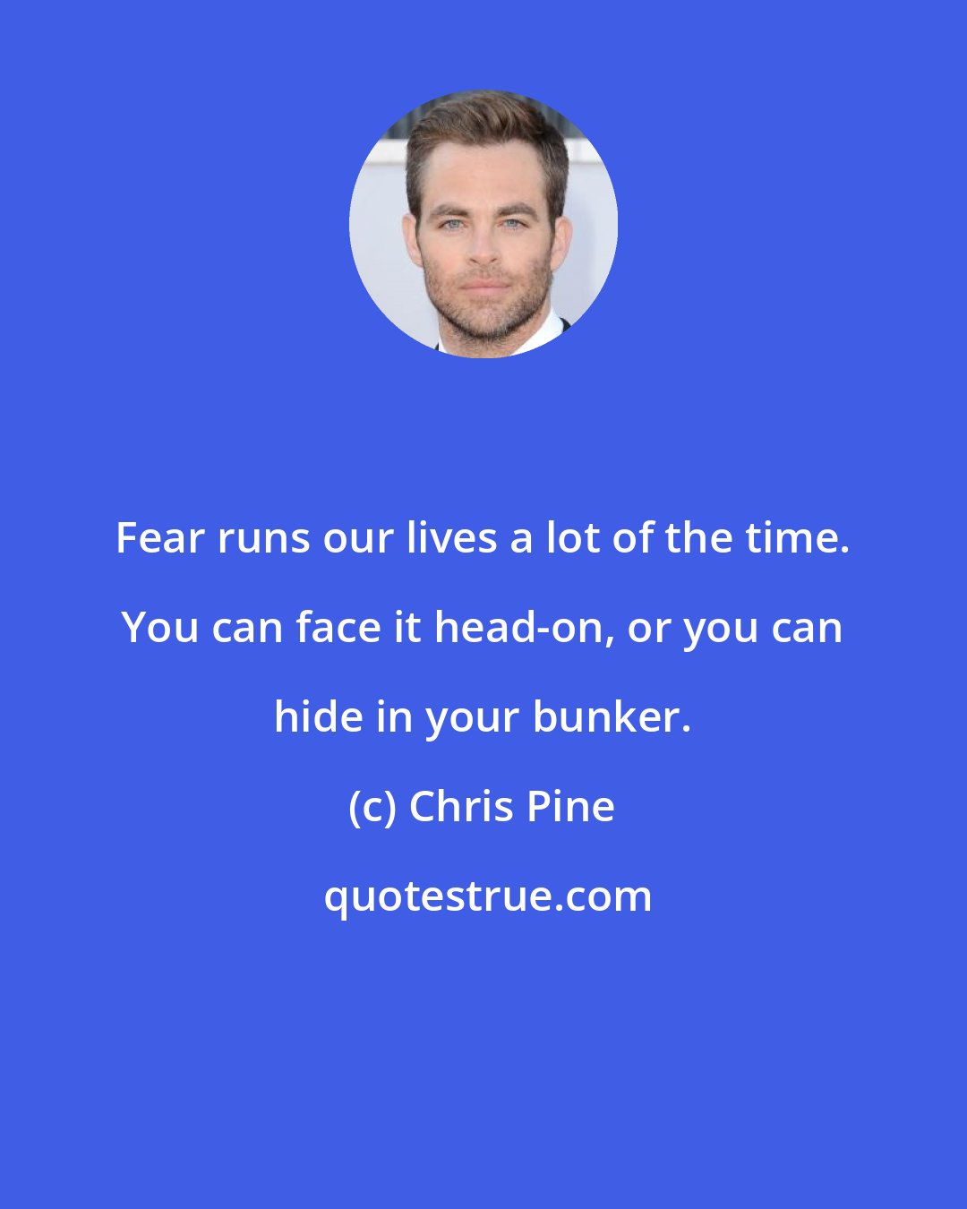 Chris Pine: Fear runs our lives a lot of the time. You can face it head-on, or you can hide in your bunker.