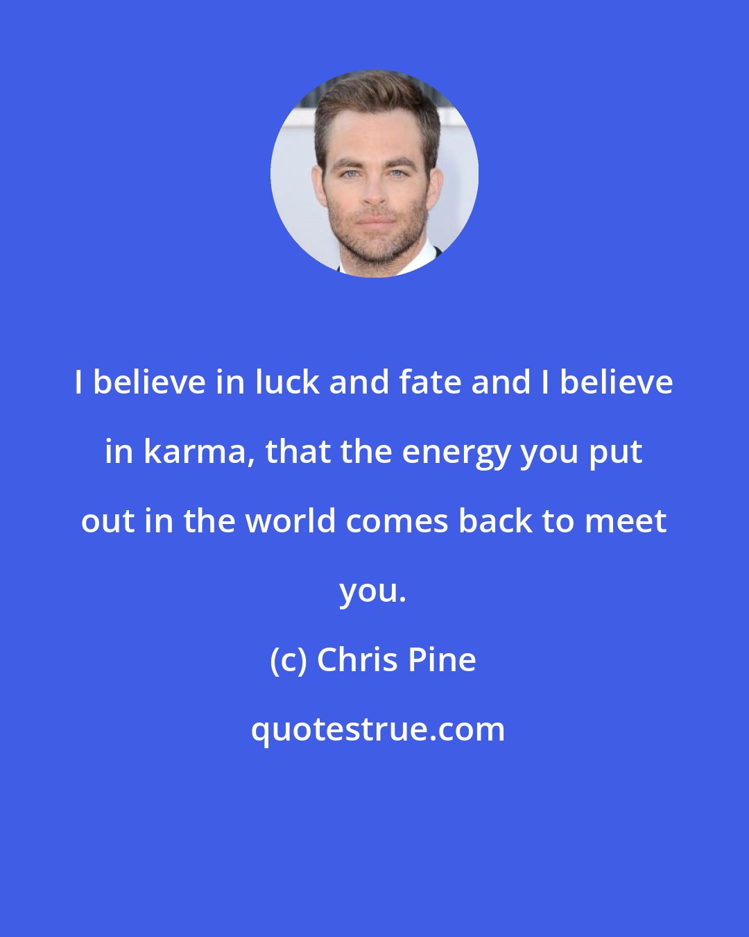 Chris Pine: I believe in luck and fate and I believe in karma, that the energy you put out in the world comes back to meet you.