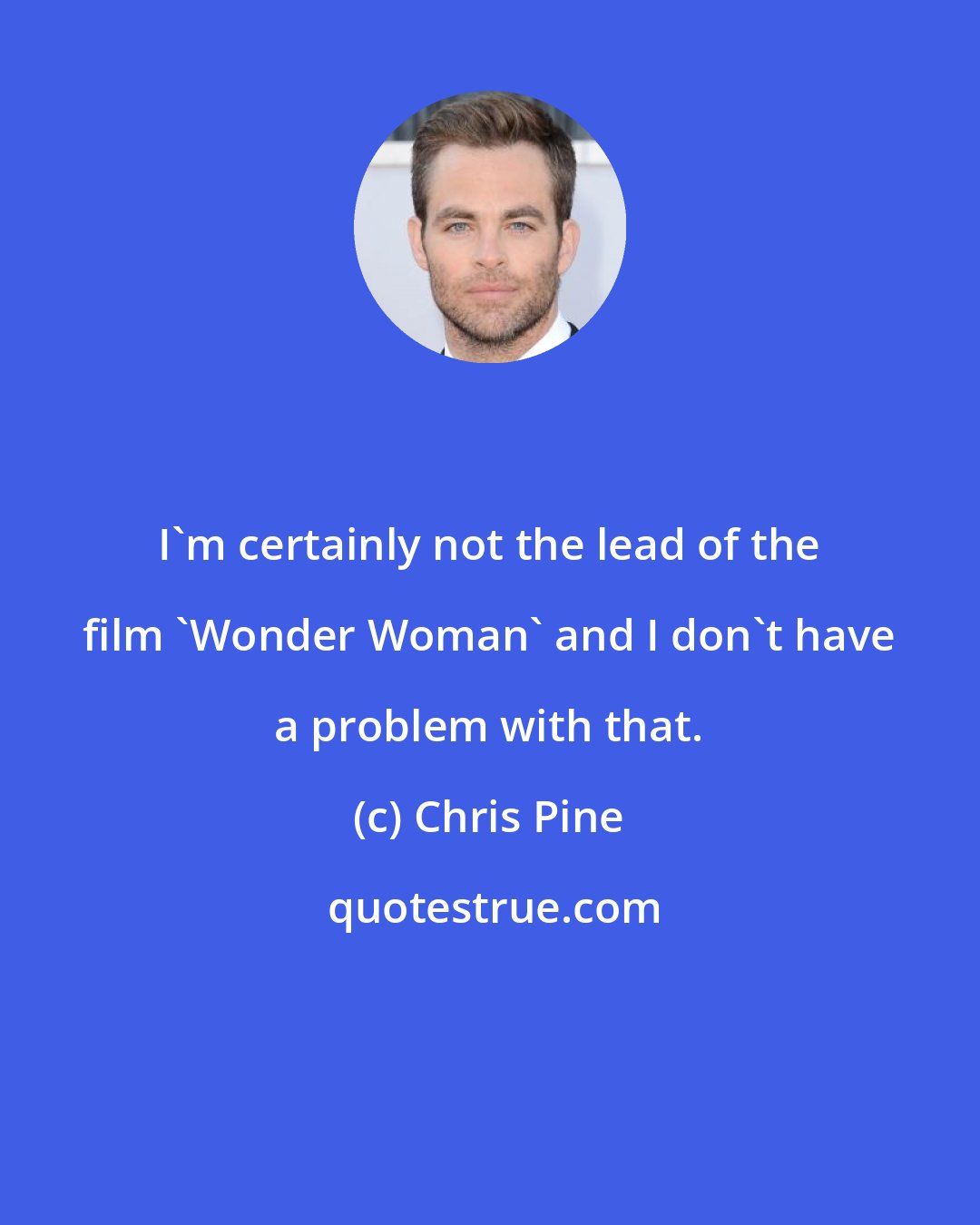 Chris Pine: I'm certainly not the lead of the film 'Wonder Woman' and I don't have a problem with that.