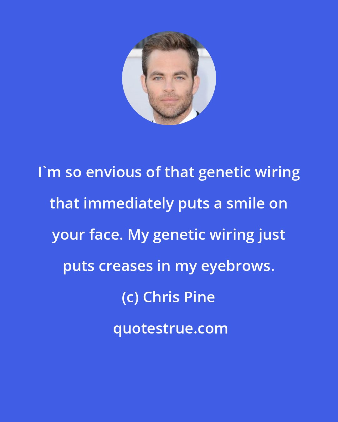 Chris Pine: I'm so envious of that genetic wiring that immediately puts a smile on your face. My genetic wiring just puts creases in my eyebrows.