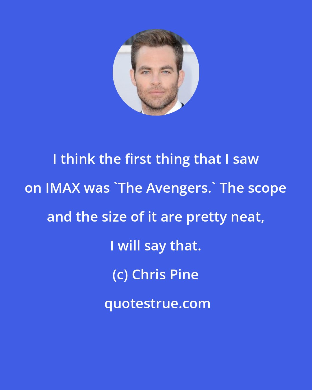 Chris Pine: I think the first thing that I saw on IMAX was 'The Avengers.' The scope and the size of it are pretty neat, I will say that.