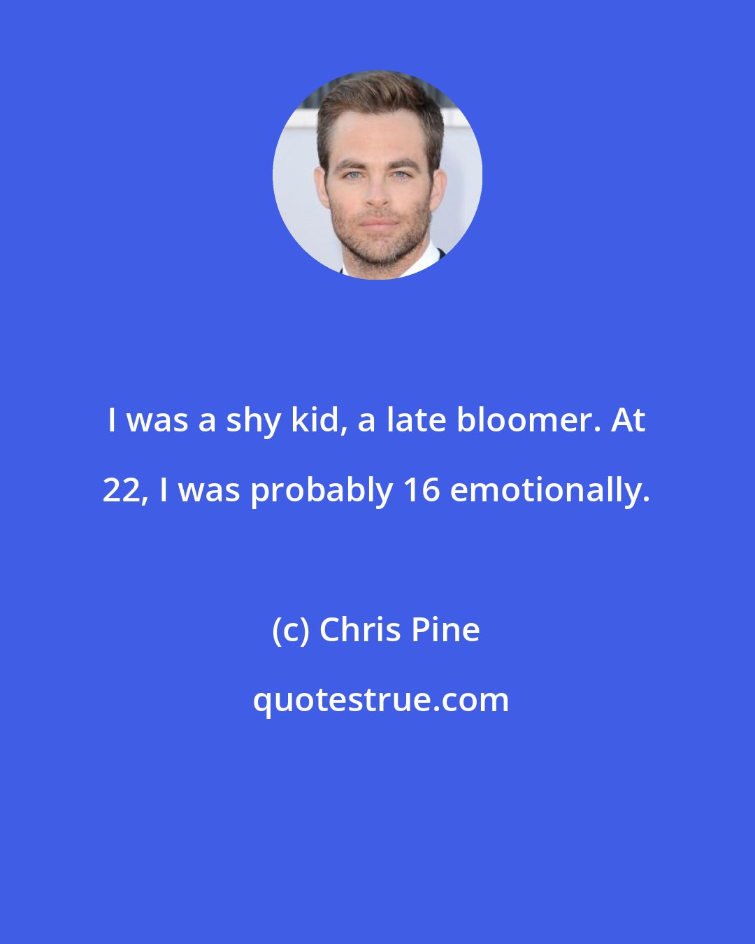 Chris Pine: I was a shy kid, a late bloomer. At 22, I was probably 16 emotionally.