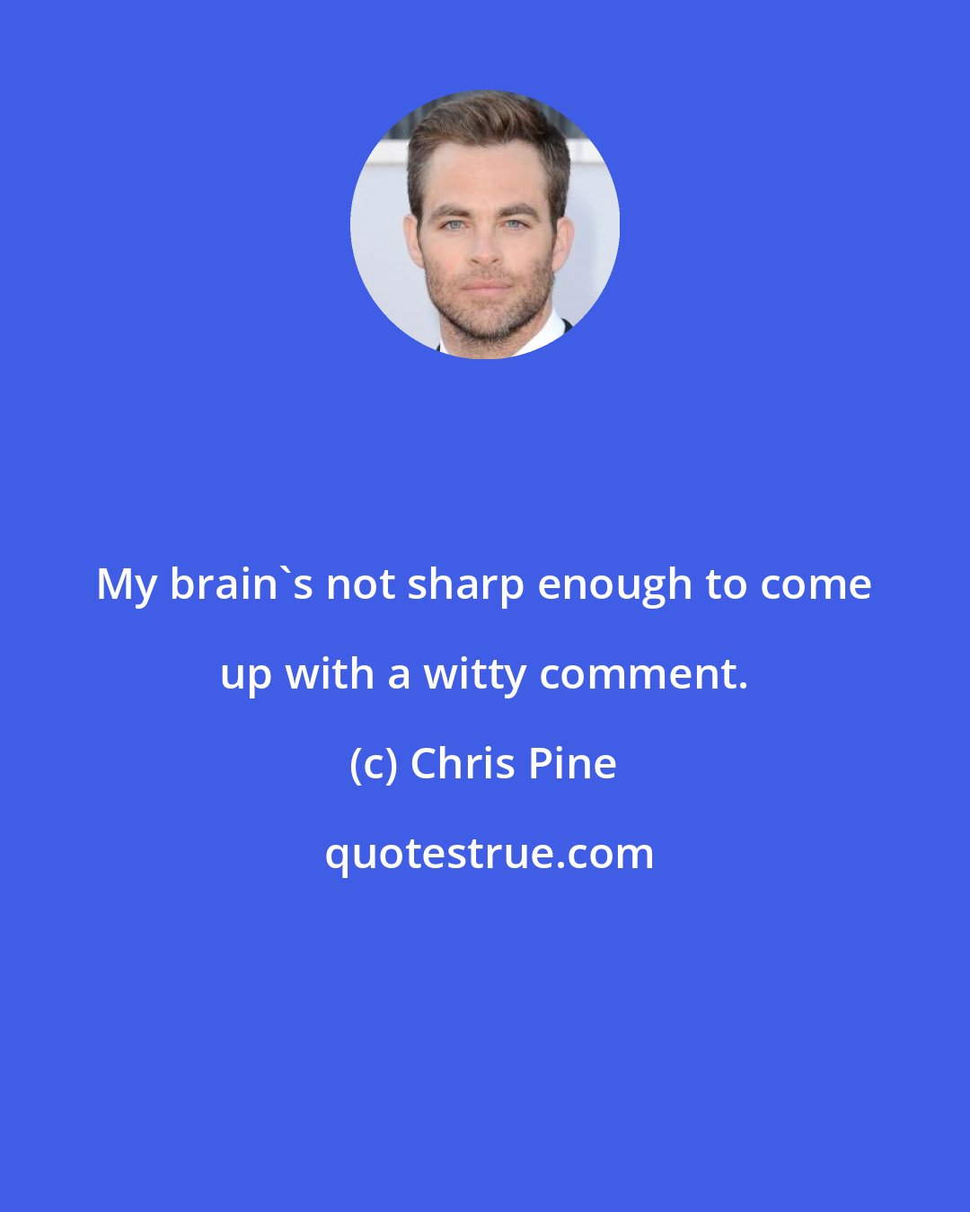 Chris Pine: My brain's not sharp enough to come up with a witty comment.