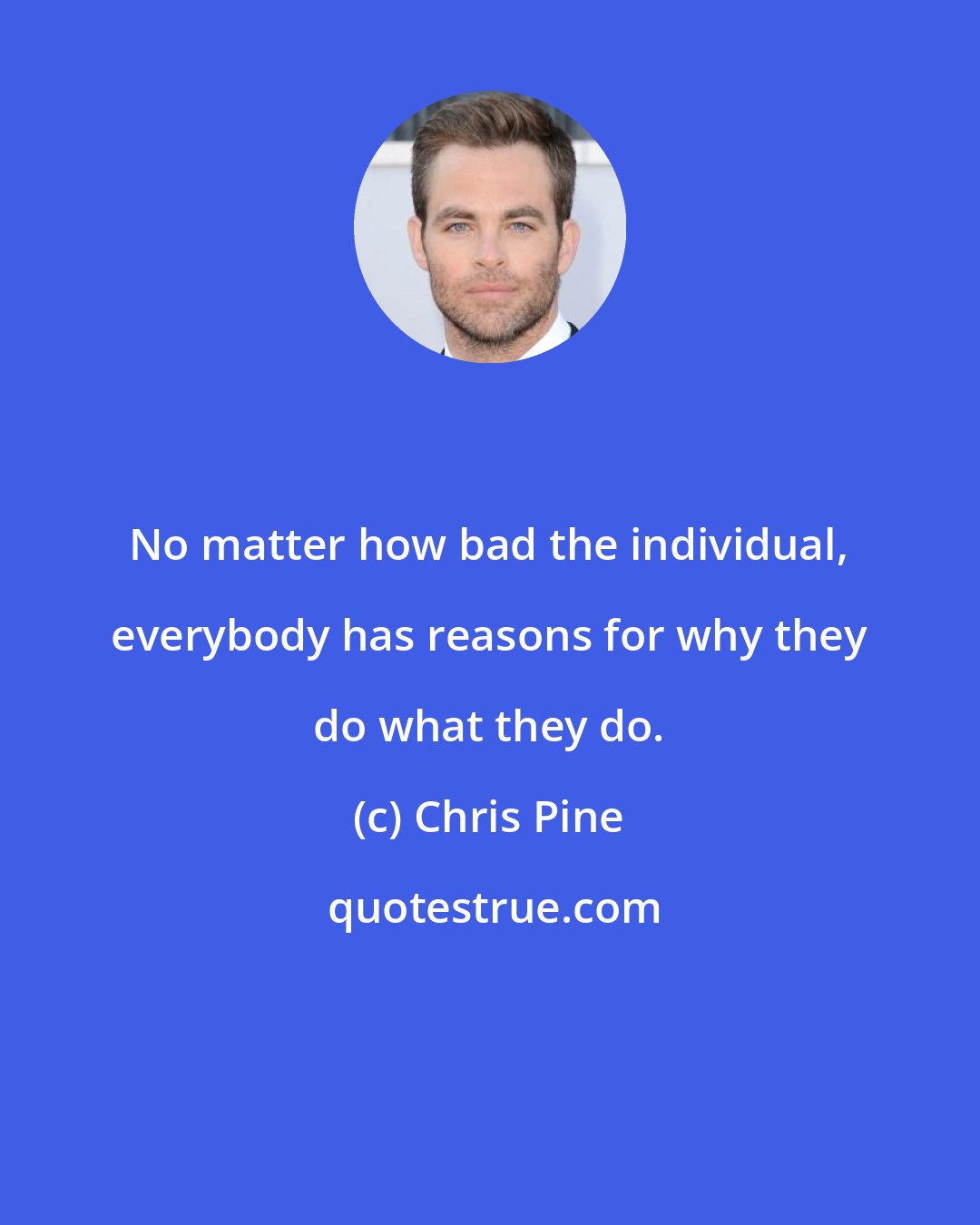 Chris Pine: No matter how bad the individual, everybody has reasons for why they do what they do.