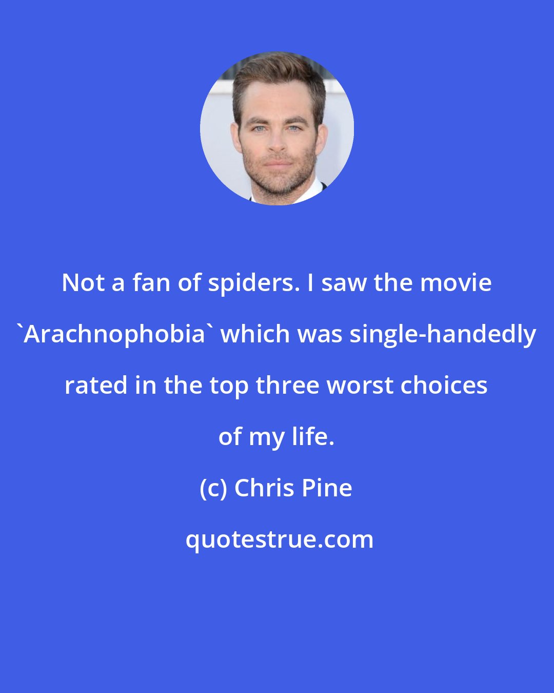 Chris Pine: Not a fan of spiders. I saw the movie 'Arachnophobia' which was single-handedly rated in the top three worst choices of my life.