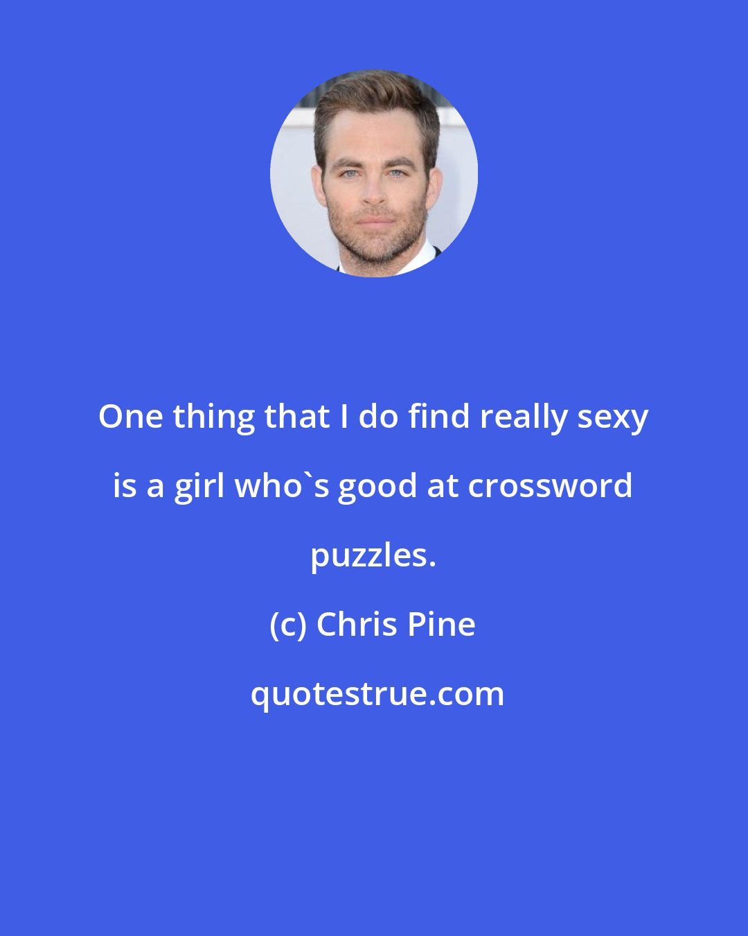 Chris Pine: One thing that I do find really sexy is a girl who's good at crossword puzzles.