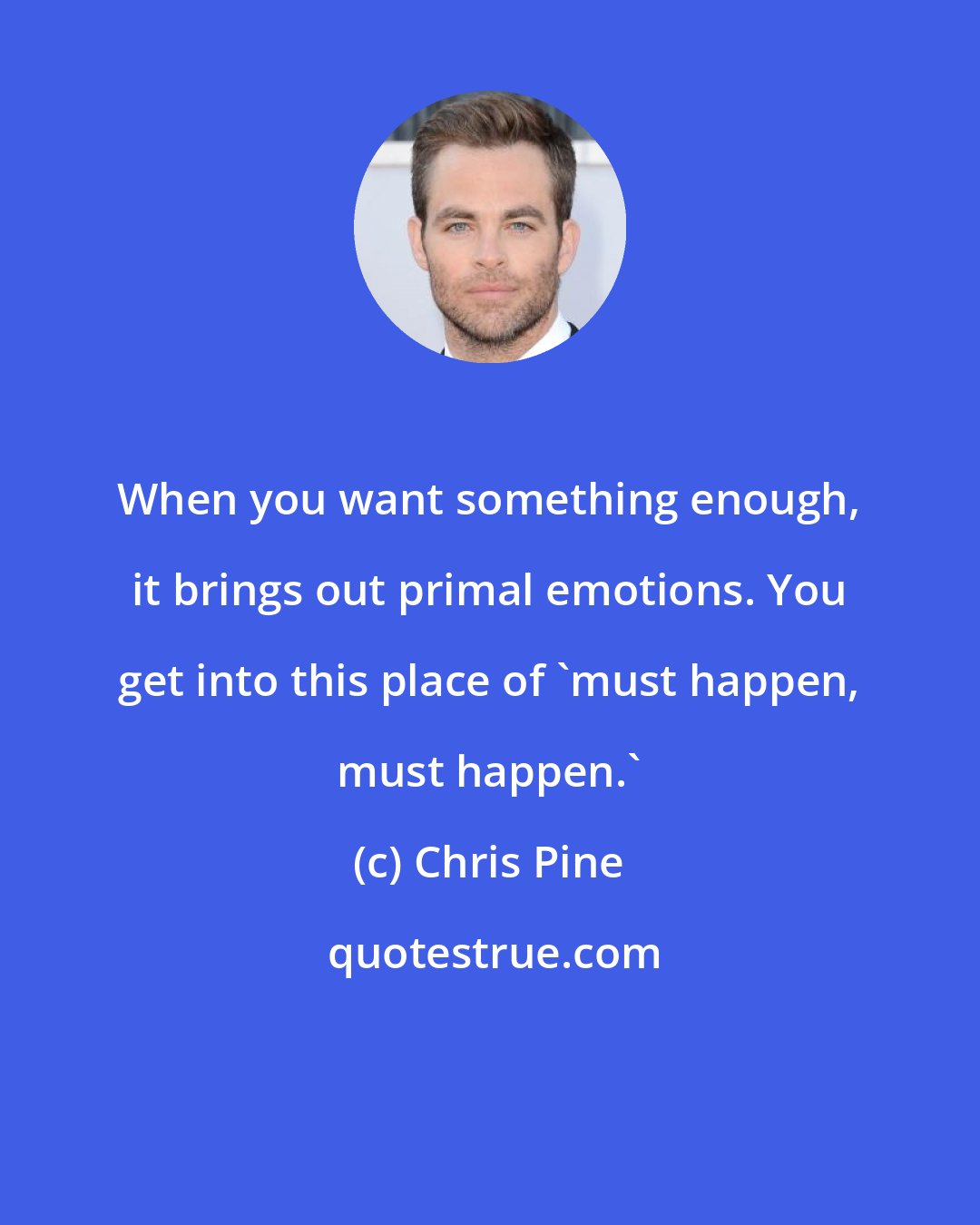 Chris Pine: When you want something enough, it brings out primal emotions. You get into this place of 'must happen, must happen.'