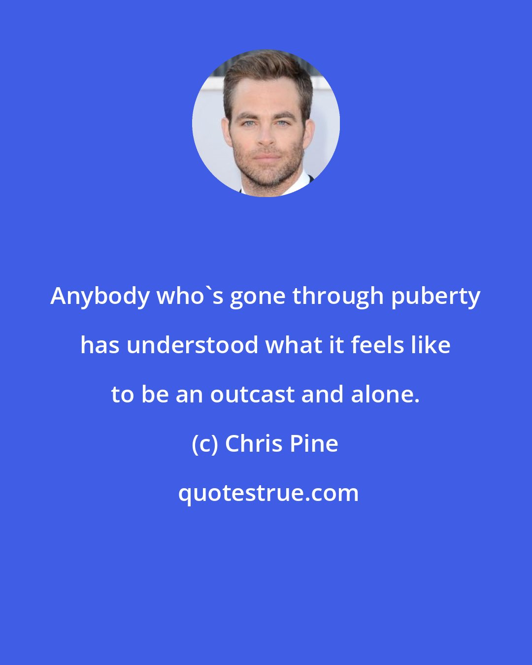 Chris Pine: Anybody who's gone through puberty has understood what it feels like to be an outcast and alone.