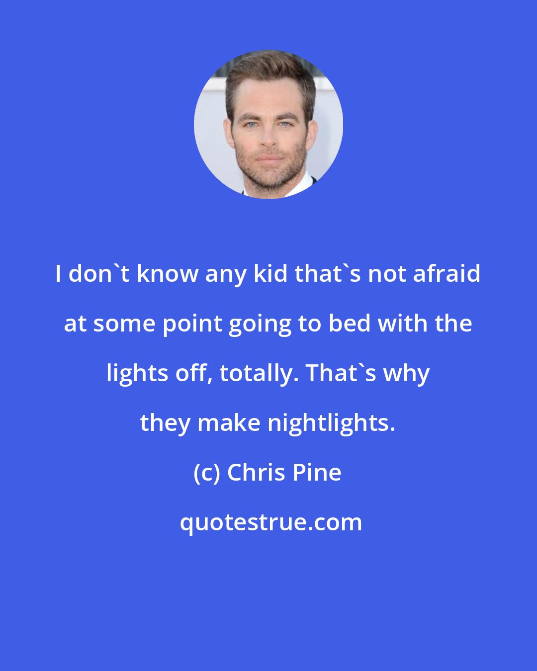 Chris Pine: I don't know any kid that's not afraid at some point going to bed with the lights off, totally. That's why they make nightlights.