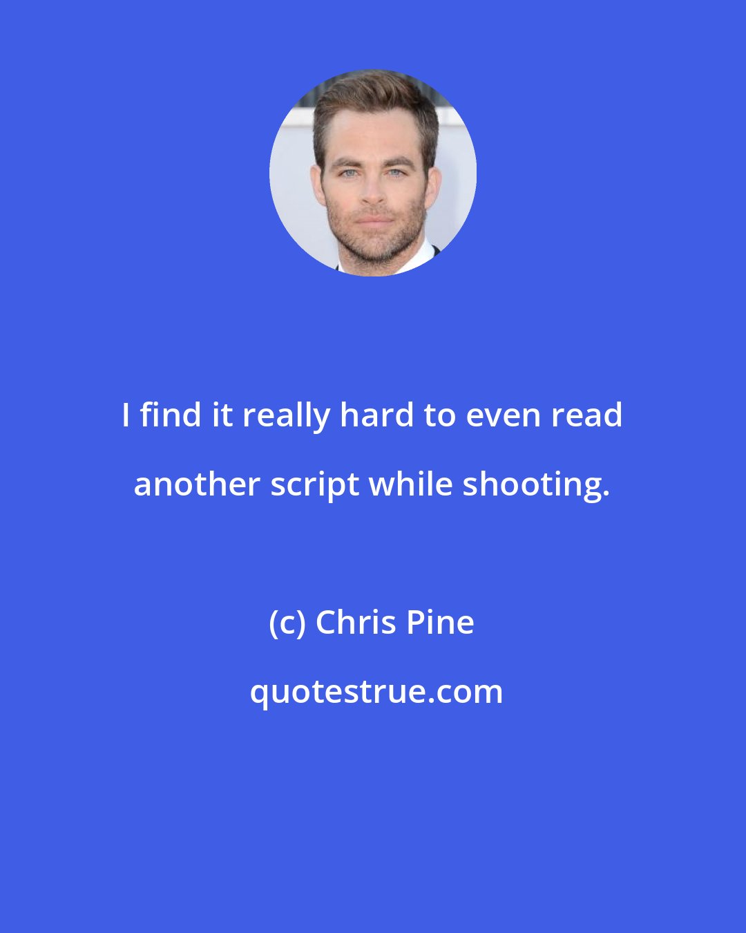 Chris Pine: I find it really hard to even read another script while shooting.