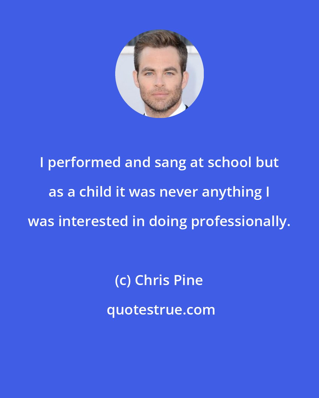 Chris Pine: I performed and sang at school but as a child it was never anything I was interested in doing professionally.