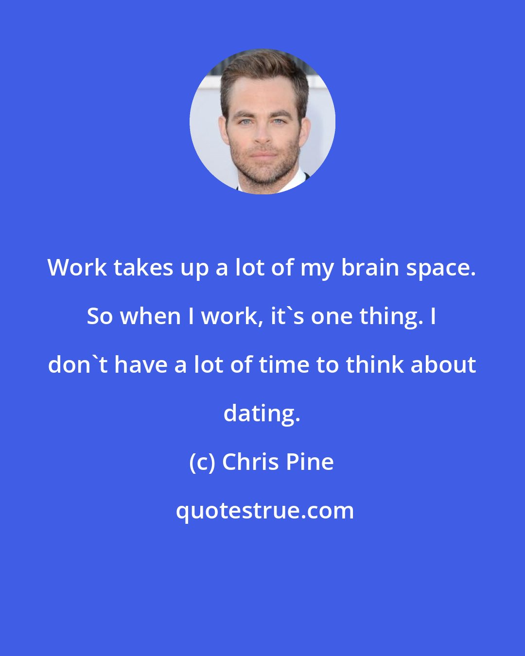 Chris Pine: Work takes up a lot of my brain space. So when I work, it's one thing. I don't have a lot of time to think about dating.