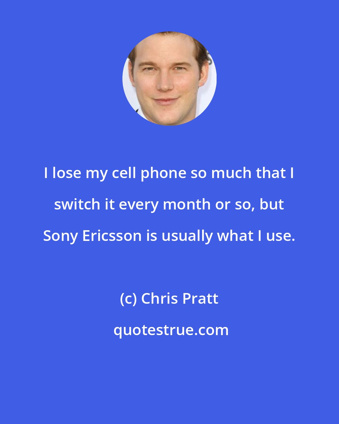 Chris Pratt: I lose my cell phone so much that I switch it every month or so, but Sony Ericsson is usually what I use.