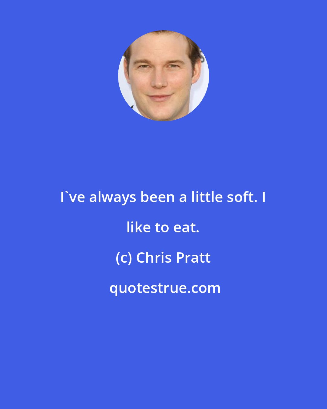 Chris Pratt: I've always been a little soft. I like to eat.