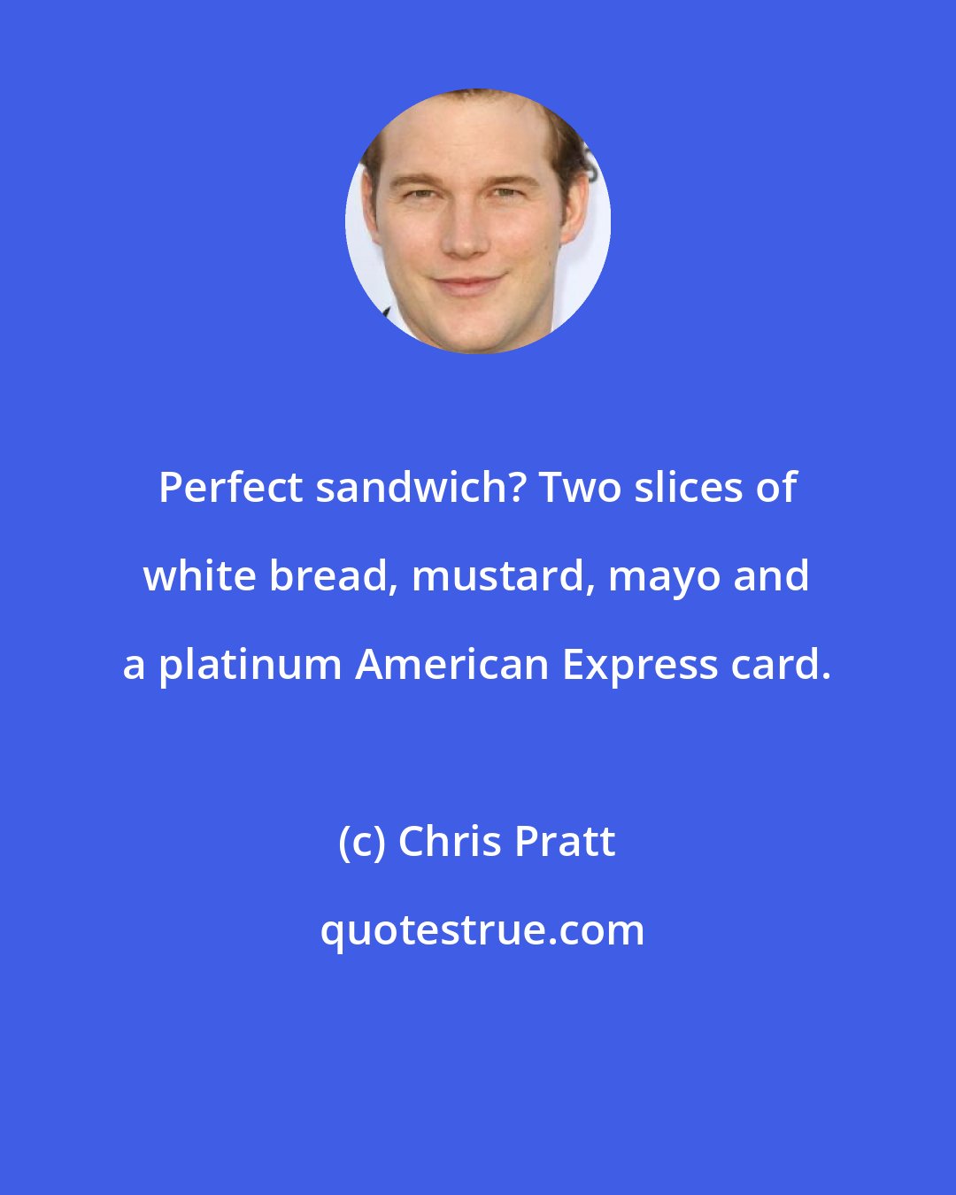 Chris Pratt: Perfect sandwich? Two slices of white bread, mustard, mayo and a platinum American Express card.