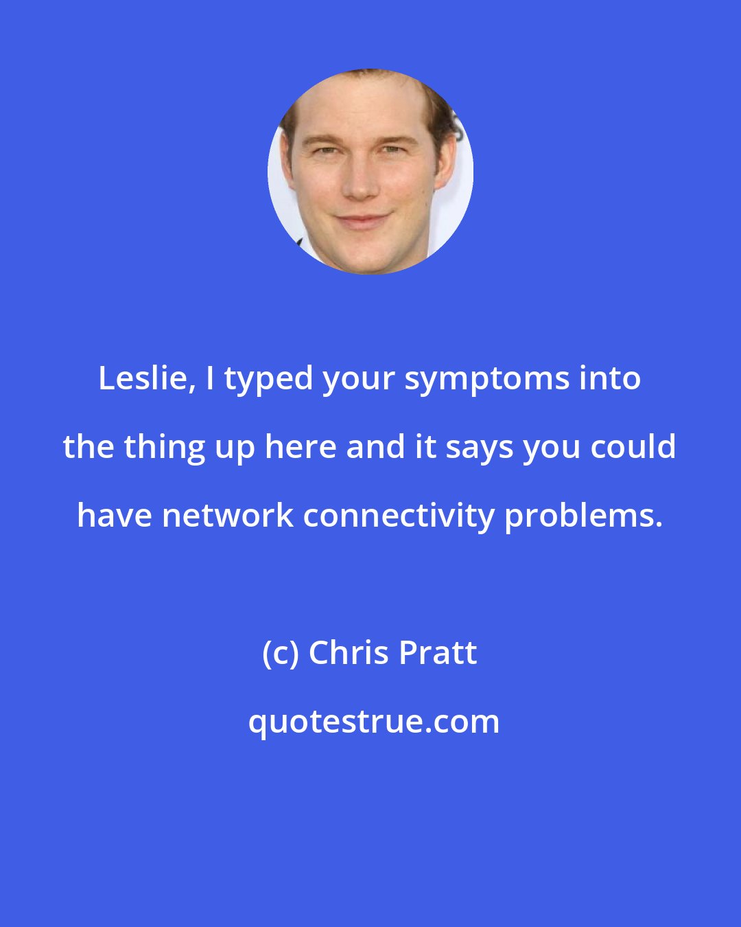 Chris Pratt: Leslie, I typed your symptoms into the thing up here and it says you could have network connectivity problems.