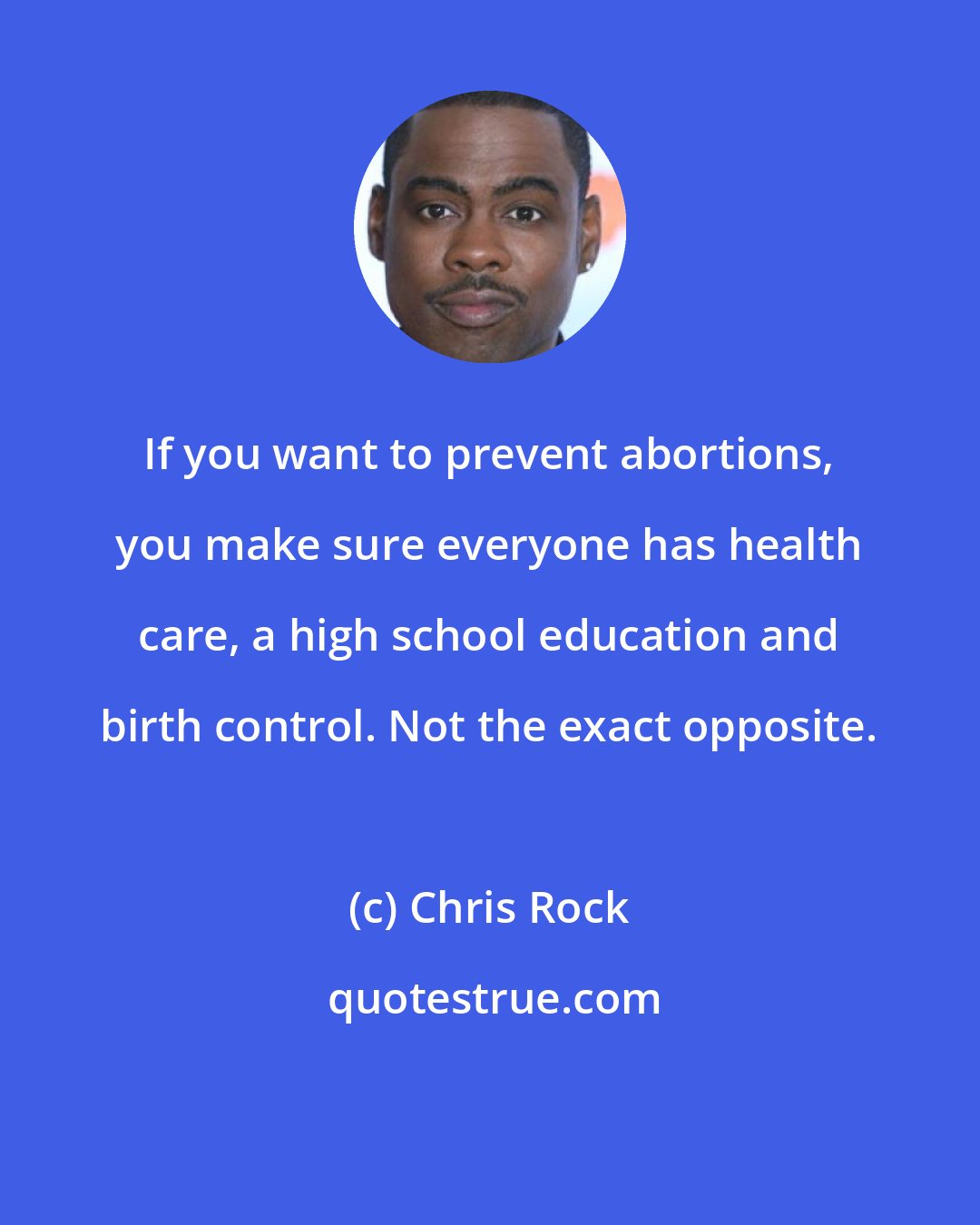 Chris Rock: If you want to prevent abortions, you make sure everyone has health care, a high school education and birth control. Not the exact opposite.