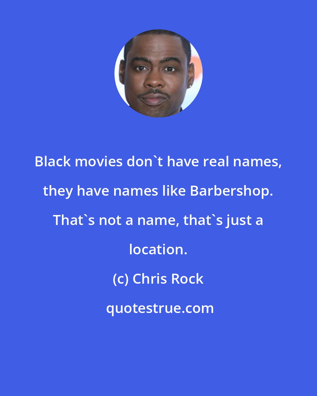 Chris Rock: Black movies don't have real names, they have names like Barbershop. That's not a name, that's just a location.