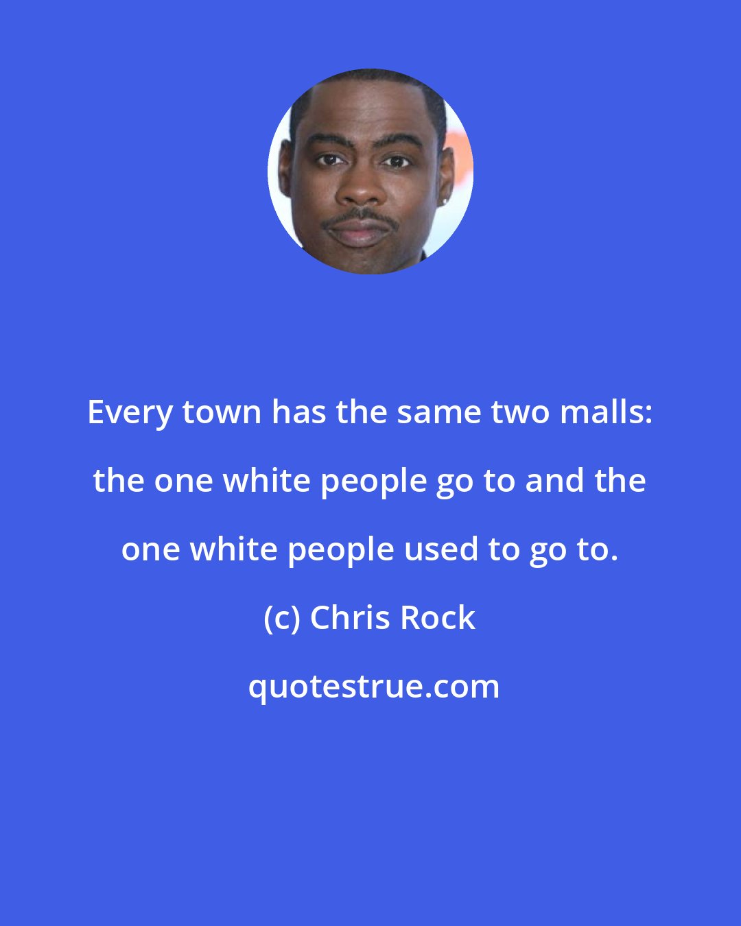 Chris Rock: Every town has the same two malls: the one white people go to and the one white people used to go to.