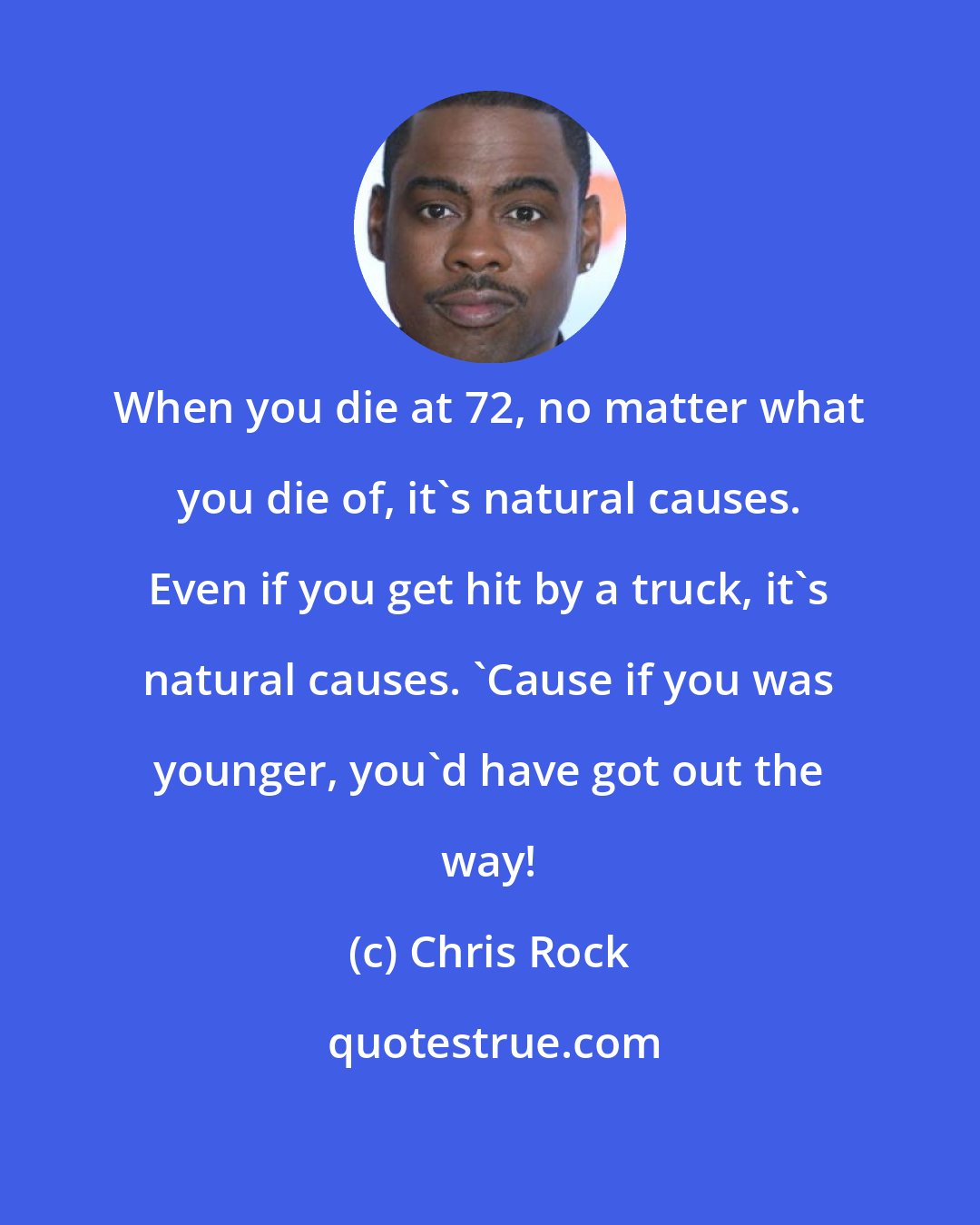 Chris Rock: When you die at 72, no matter what you die of, it's natural causes. Even if you get hit by a truck, it's natural causes. 'Cause if you was younger, you'd have got out the way!