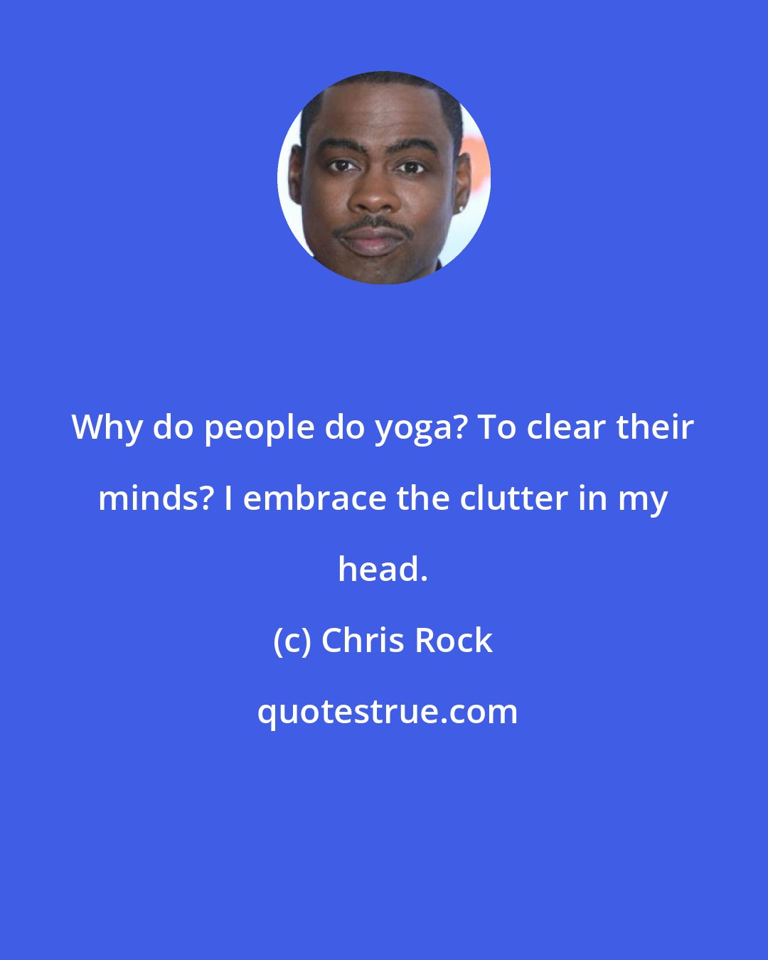 Chris Rock: Why do people do yoga? To clear their minds? I embrace the clutter in my head.