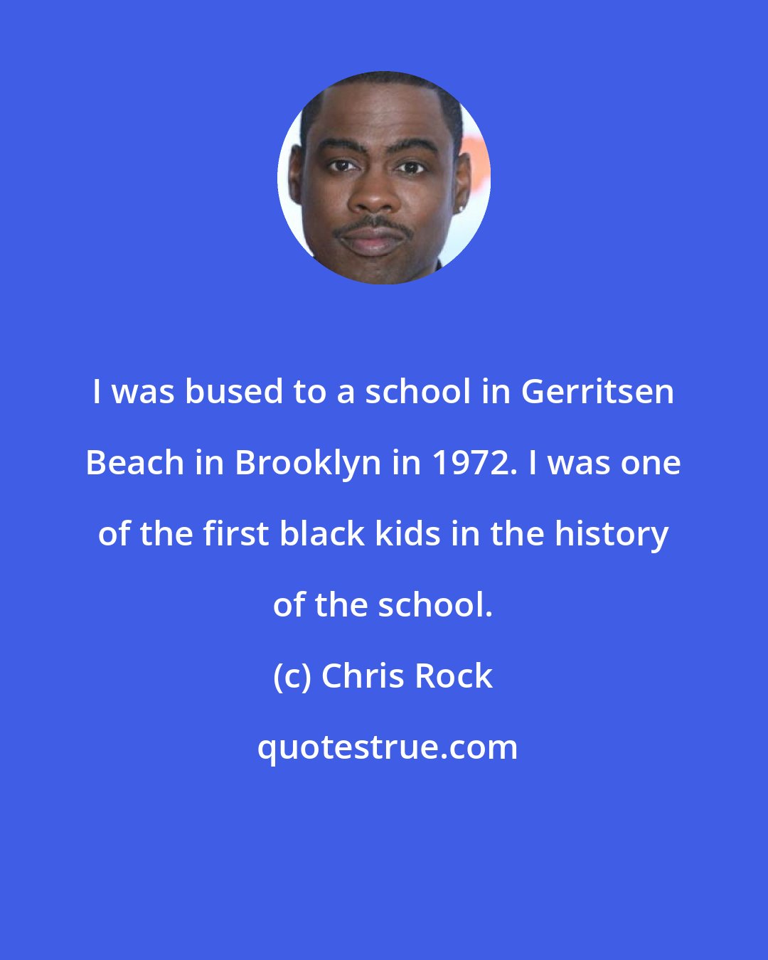 Chris Rock: I was bused to a school in Gerritsen Beach in Brooklyn in 1972. I was one of the first black kids in the history of the school.